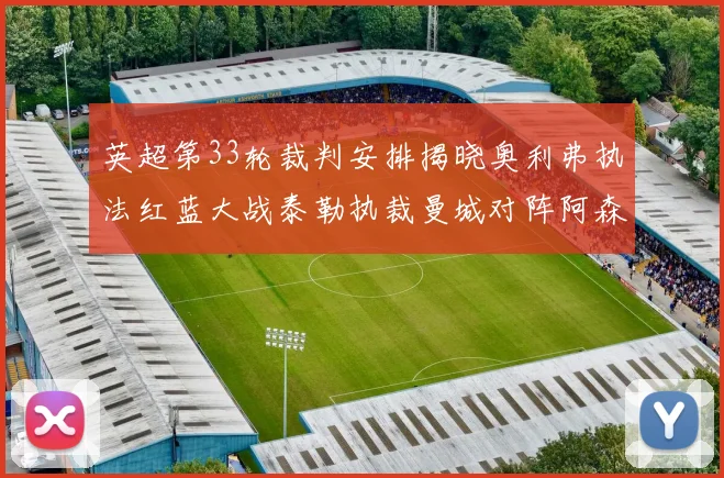 英超第33轮裁判安排揭晓奥利弗执法红蓝大战泰勒执裁曼城对阵阿森纳