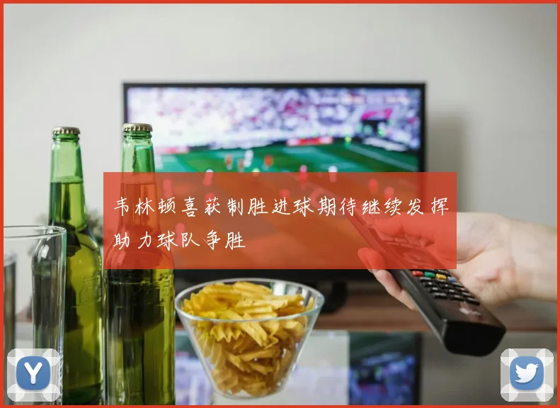 韦林顿喜获制胜进球期待继续发挥助力球队争胜