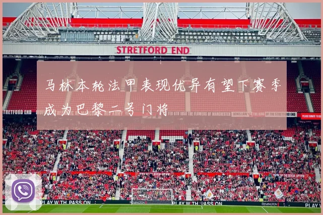 马林本轮法甲表现优异有望下赛季成为巴黎二号门将