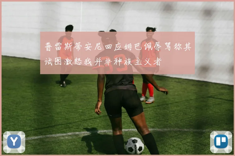 普雷斯蒂安尼回应姆巴佩辱骂称其试图激怒我并非种族主义者
