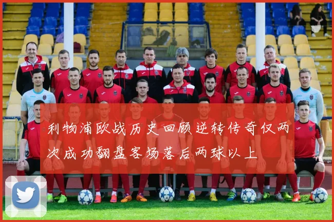 利物浦欧战历史回顾逆转传奇仅两次成功翻盘客场落后两球以上