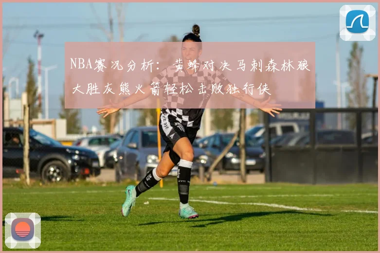 NBA赛况分析：黄蜂对决马刺森林狼大胜灰熊火箭轻松击败独行侠