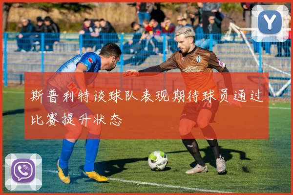 斯普利特谈球队表现期待球员通过比赛提升状态