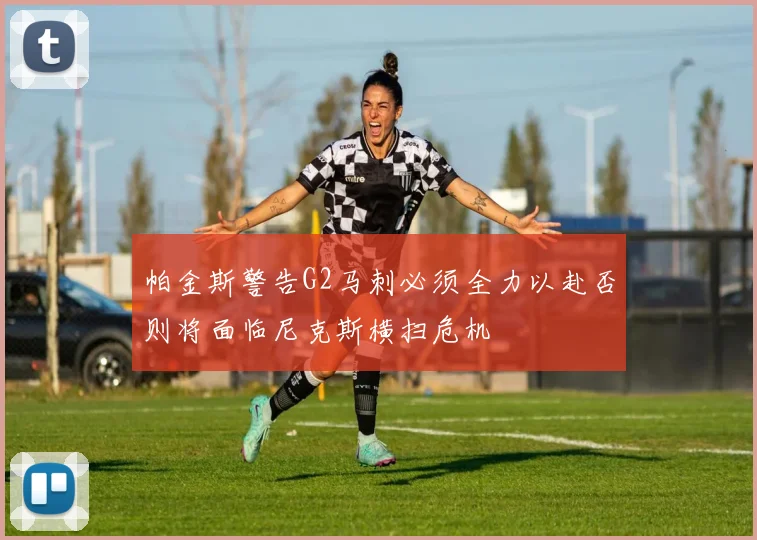 帕金斯警告G2马刺必须全力以赴否则将面临尼克斯横扫危机