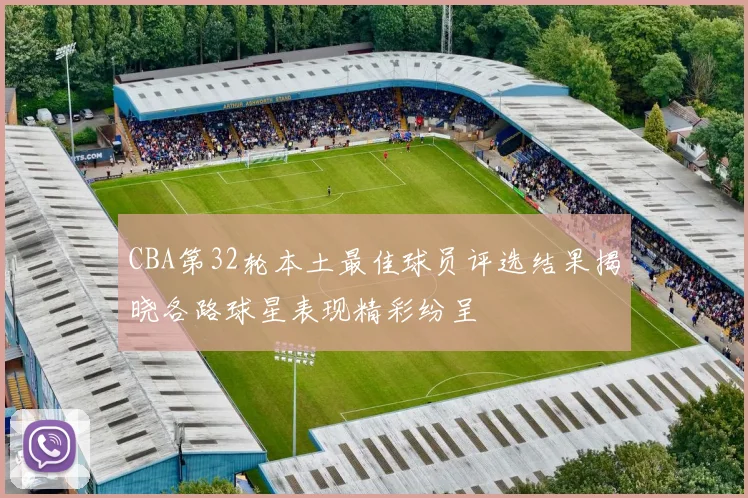 CBA第32轮本土最佳球员评选结果揭晓各路球星表现精彩纷呈