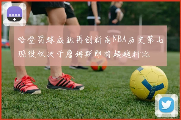 哈登罚球成就再创新高NBA历史第七现役仅次于詹姆斯即将超越科比