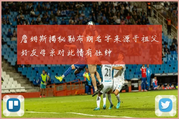 詹姆斯揭秘勒布朗名字来源于祖父好友母亲对此情有独钟