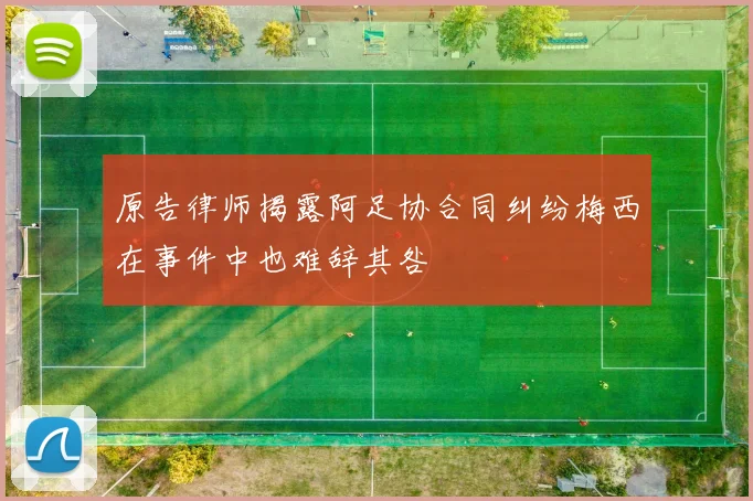 原告律师揭露阿足协合同纠纷梅西在事件中也难辞其咎
