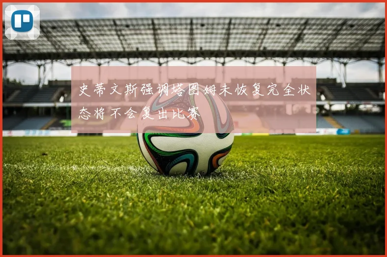 史蒂文斯强调塔图姆未恢复完全状态将不会复出比赛