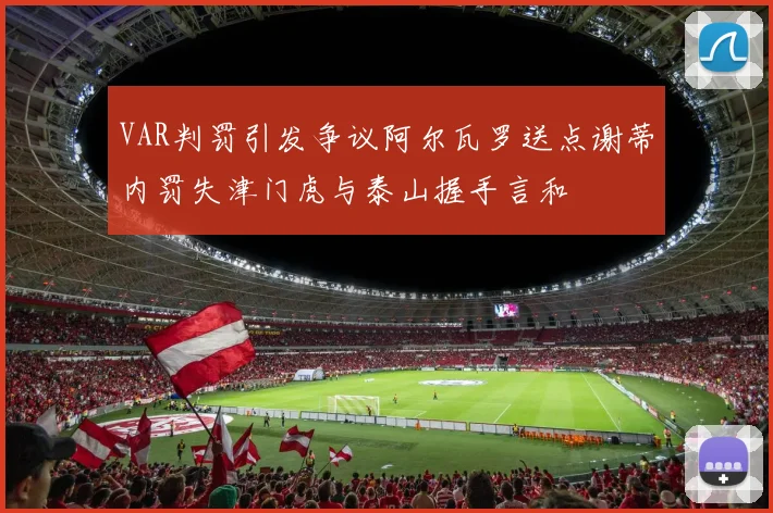 VAR判罚引发争议阿尔瓦罗送点谢蒂内罚失津门虎与泰山握手言和