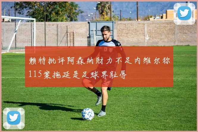 赖特批评阿森纳财力不足内维尔称115案拖延是足球界耻辱