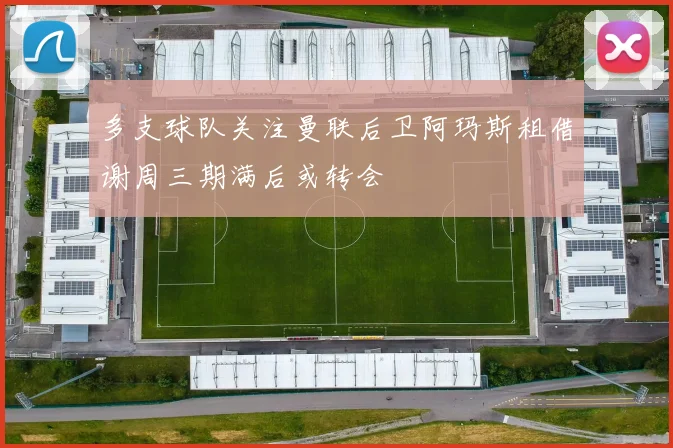多支球队关注曼联后卫阿玛斯租借谢周三期满后或转会