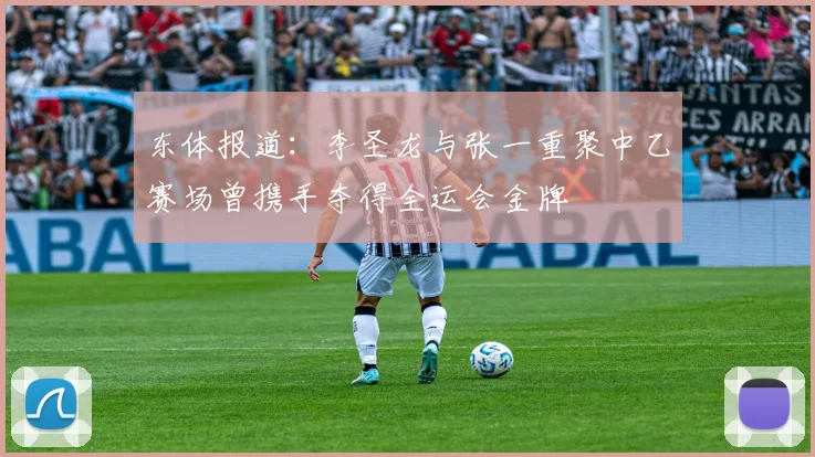 东体报道:李圣龙与张一重聚中乙赛场曾携手夺得全运会金牌