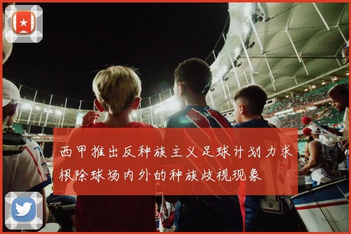 西甲推出反种族主义足球计划力求根除球场内外的种族歧视现象