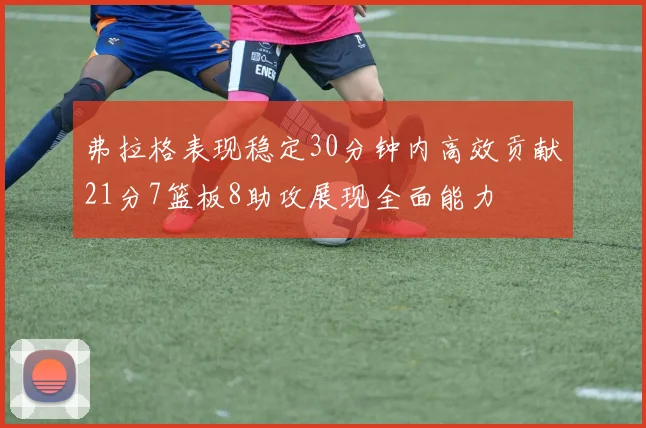 弗拉格表现稳定30分钟内高效贡献21分7篮板8助攻展现全面能力