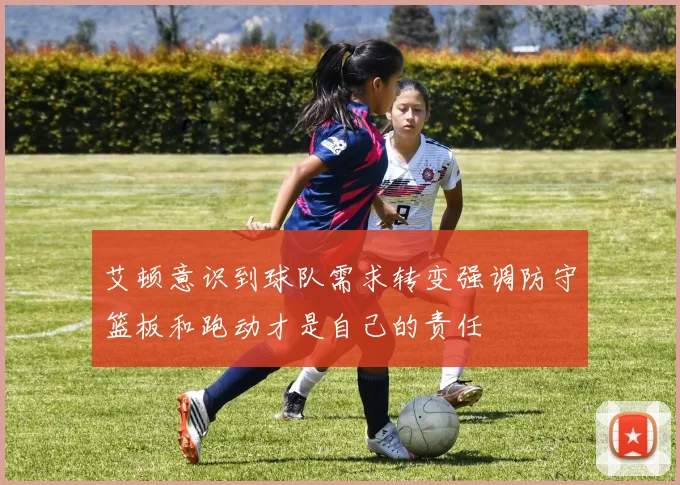 艾顿意识到球队需求转变强调防守篮板和跑动才是自己的责任