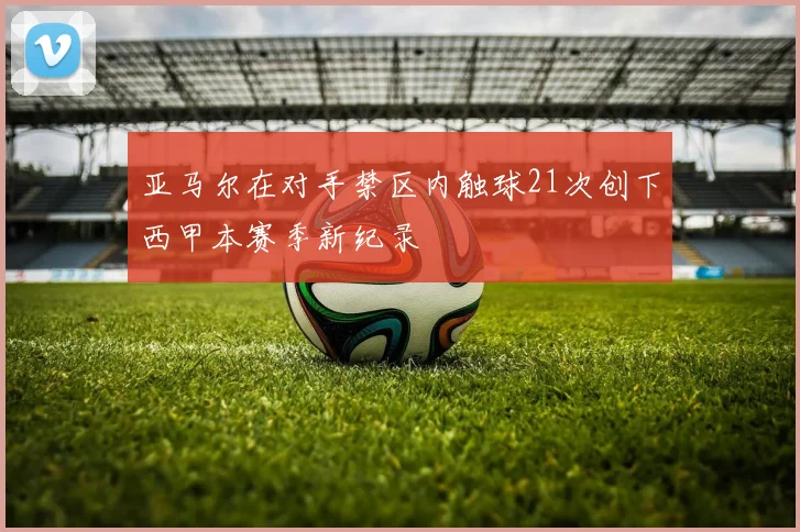 亚马尔在对手禁区内触球21次创下西甲本赛季新纪录