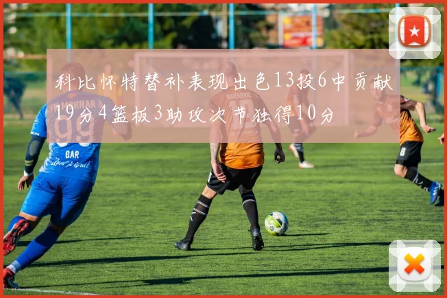 科比怀特替补表现出色13投6中贡献19分4篮板3助攻次节独得10分