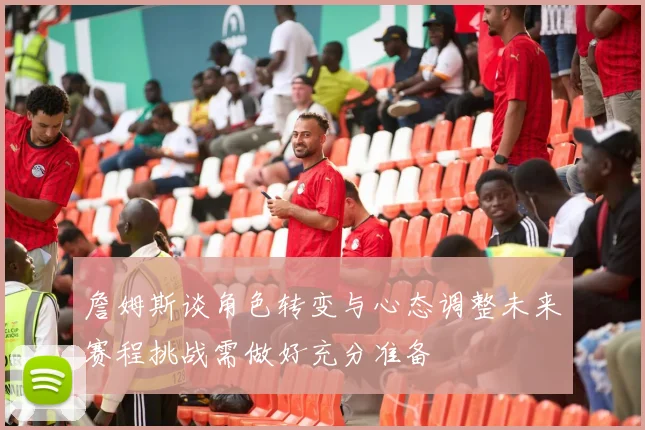 詹姆斯谈角色转变与心态调整未来赛程挑战需做好充分准备