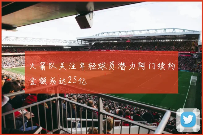 火箭队关注年轻球员潜力阿门续约金额或达25亿