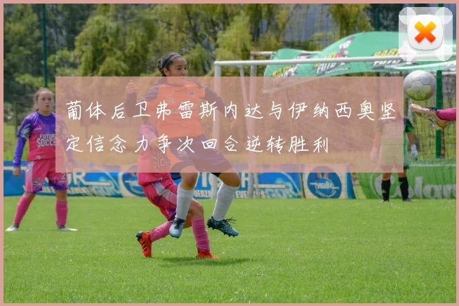 葡体后卫弗雷斯内达与伊纳西奥坚定信念力争次回合逆转胜利