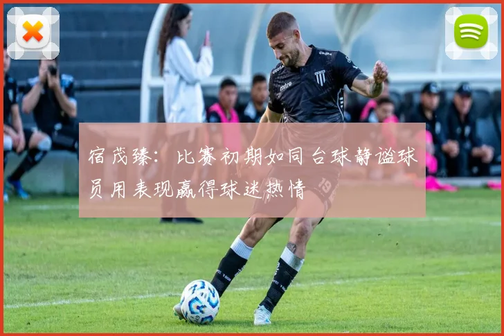 宿茂臻：比赛初期如同台球静谧球员用表现赢得球迷热情
