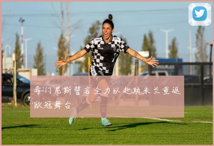 希门尼斯誓言全力以赴助米兰重返欧冠舞台
