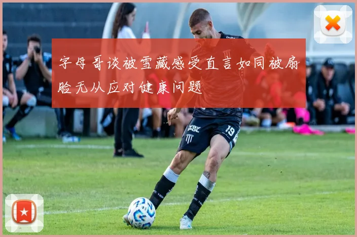 字母哥谈被雪藏感受直言如同被扇脸无从应对健康问题