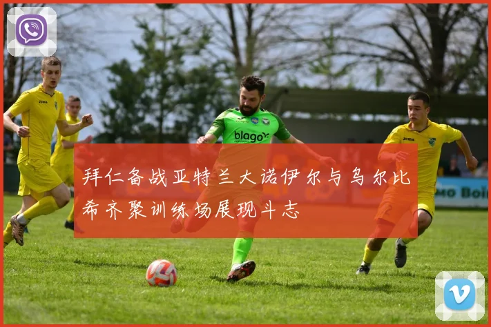 拜仁备战亚特兰大诺伊尔与乌尔比希齐聚训练场展现斗志