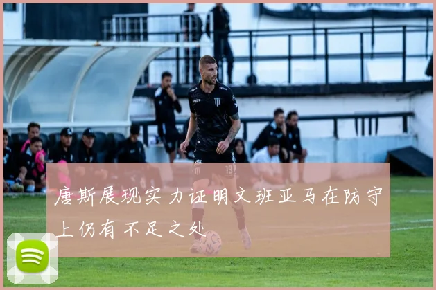唐斯展现实力证明文班亚马在防守上仍有不足之处