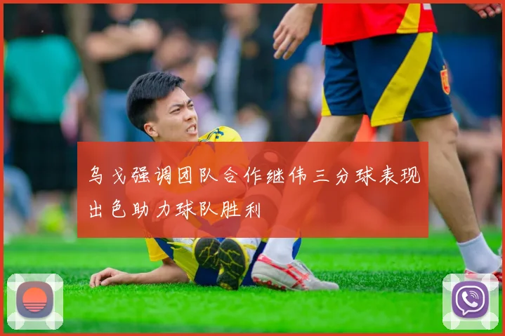 乌戈强调团队合作继伟三分球表现出色助力球队胜利