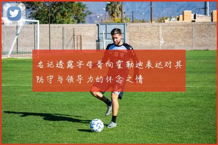 名记透露字母哥向霍勒迪表达对其防守与领导力的怀念之情