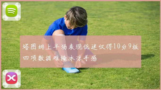塔图姆上半场表现低迷仅得10分9板四项数据难掩冰凉手感