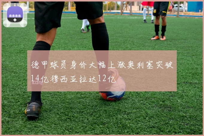 德甲球员身价大幅上涨奥利塞突破14亿穆西亚拉达12亿