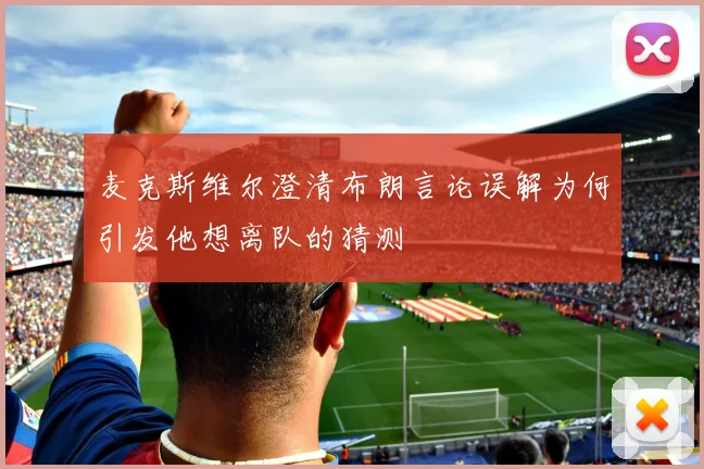 麦克斯维尔澄清布朗言论误解为何引发他想离队的猜测