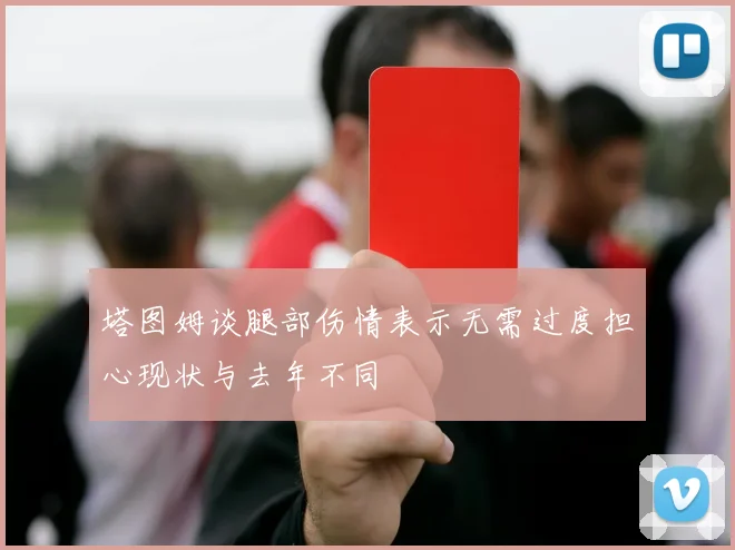 塔图姆谈腿部伤情表示无需过度担心现状与去年不同